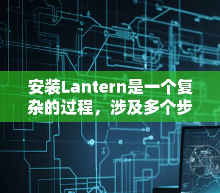安装Lantern是一个复杂的过程,涉及多个步骤和依赖项。以下是一个详细的安装指南,帮助您顺利安装Lantern到自己的开发环境中 安装Lantern是一个复杂的过程,涉及多个步骤和依赖项。以下是一个详细的安装指南,帮助您顺利安装Lantern到自己的开发环境中