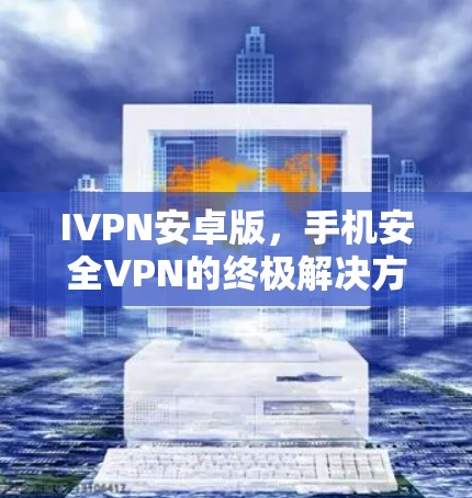 IVPN安卓版，手机安全VPN的终极解决方案