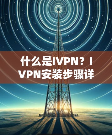 什么是IVPN？IVPN安装步骤详解