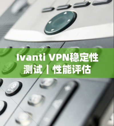 Ivanti VPN稳定性测试｜性能评估