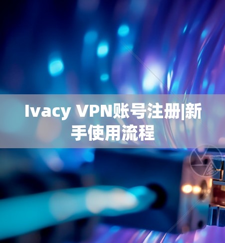 Ivacy VPN账号注册|新手使用流程