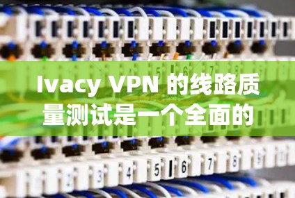 Ivacy VPN 的线路质量测试是一个全面的评估过程，旨在了解其在Wi-Fi环境下的性能。以下是对该测试过程的详细分析