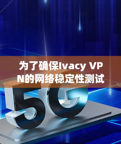 为了确保Ivacy VPN的网络稳定性测试，按照以下步骤进行