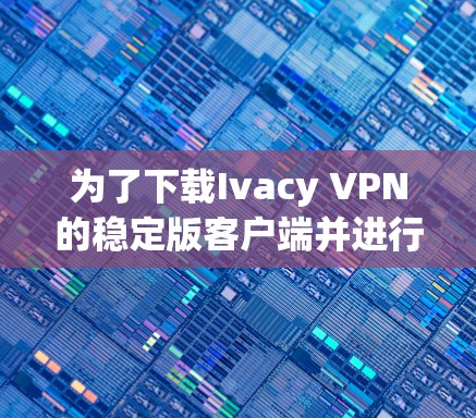 为了下载Ivacy VPN的稳定版客户端并进行使用，您可以按照以下步骤操作