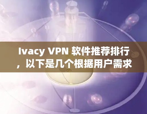 Ivacy VPN 软件推荐排行，以下是几个根据用户需求和个人使用情况整理的推荐