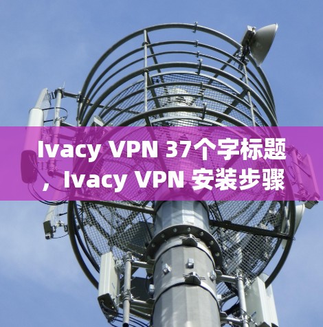 Ivacy VPN 37个字标题，Ivacy VPN 安装步骤详解
