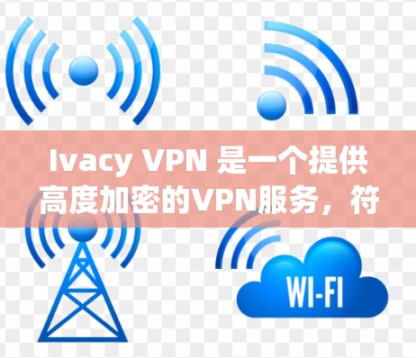 Ivacy VPN 是一个提供高度加密的VPN服务，符合科学上网的标准。以下是其关键特点及其适用性分析