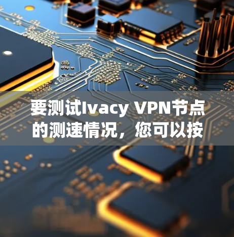 要测试Ivacy VPN节点的测速情况，您可以按照以下步骤操作