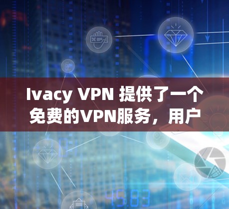 Ivacy VPN 提供了一个免费的VPN服务，用户可以通过以下步骤升级到最新版本