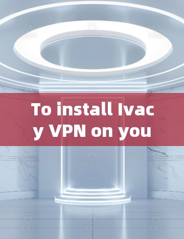 To install Ivacy VPN on your Android device and set it up,follow these organized steps: