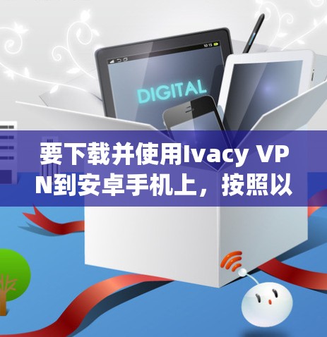 要下载并使用Ivacy VPN到安卓手机上，按照以下步骤操作