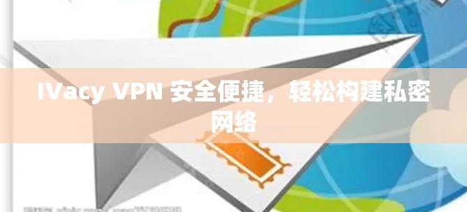 IVacy VPN 安全便捷，轻松构建私密网络