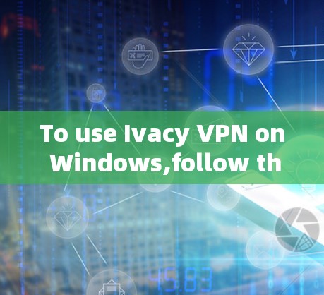 To use Ivacy VPN on Windows,follow these organized steps: