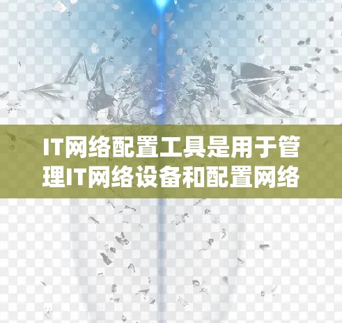 IT网络配置工具是用于管理IT网络设备和配置网络的工具，涵盖Linux、Windows、命令行工具等多种选择。以下是对这些工具的系统总结