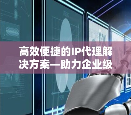 高效便捷的IP代理解决方案—助力企业级网络基础设施建设
