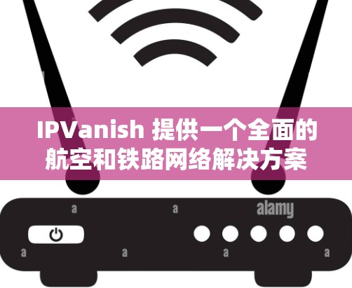 IPVanish 提供一个全面的航空和铁路网络解决方案，主要服务于全国主要机场和众多铁路线路。以下是其主要服务和特点