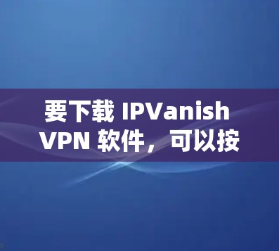 要下载 IPVanish VPN 软件，可以按照以下步骤操作
