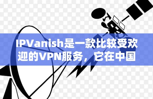 IPVanish是一款比较受欢迎的VPN服务，它在中国市场享有很高的声誉，尤其以其速度和安全性著称。以下是对IPVanish速度的比较和排行
