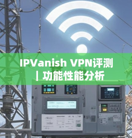 IPVanish VPN评测｜功能性能分析