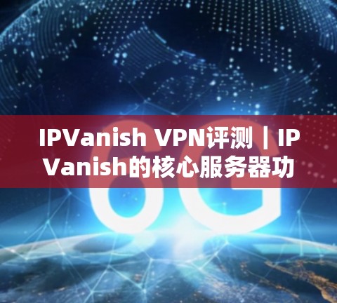 IPVanish VPN评测|IPVanish的核心服务器功能解析 IPVanish VPN评测|IPVanish的核心服务器功能解析