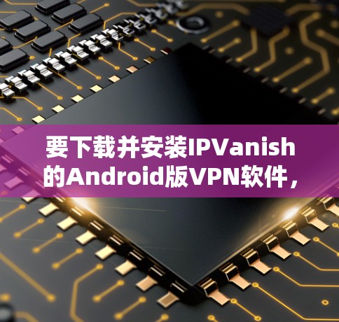 要下载并安装IPVanish的Android版VPN软件，您可以按照以下步骤操作