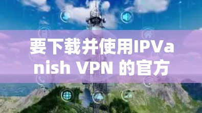 要下载并使用IPVanish VPN 的官方APP，按照以下步骤进行