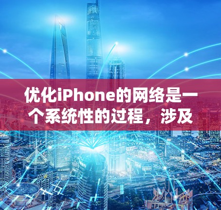 优化iPhone的网络是一个系统性的过程，涉及多个步骤和配置。以下是一个系统化的指南，帮助您逐步优化iPhone的网络连接