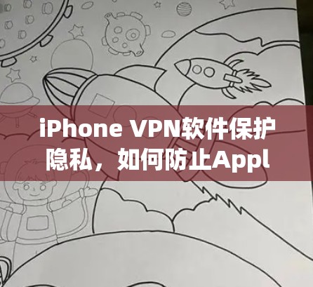 iPhone VPN软件保护隐私，如何防止Apple手机被滥用