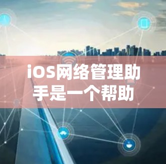 iOS网络管理助手是一个帮助用户管理iOS设备网络的工具。以下是一个清晰的网络管理助手的界面设计与功能说明