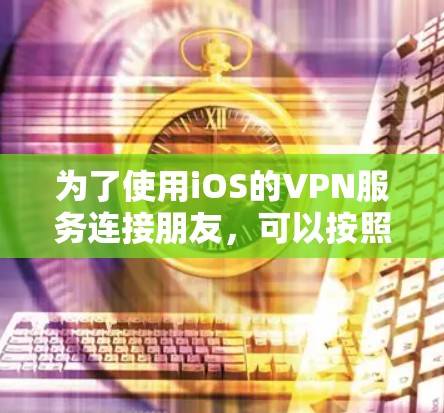 为了使用iOS的VPN服务连接朋友，可以按照以下步骤进行