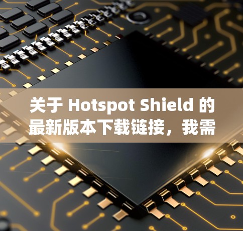 关于 Hotspot Shield 的最新版本下载链接,我需要确认一下,因为 Hotspot Shield 是针对移动设备的,可能有不同的版本和功能 关于 Hotspot Shield 的最新版本下载链接,我需要确认一下,因为 Hotspot Shield 是针对移动设备的,可能有不同的版本和功能