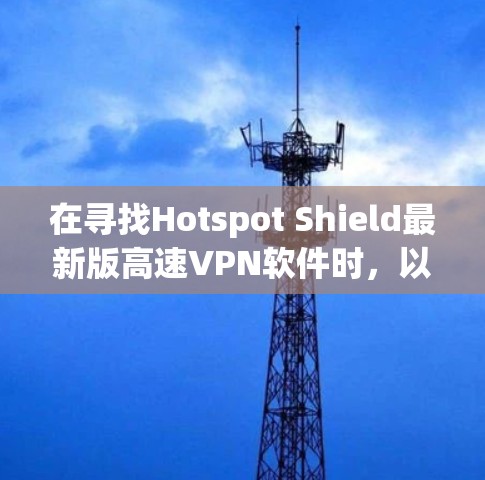 在寻找Hotspot Shield最新版高速VPN软件时,以下是一些关键点和步骤,帮助你找到适合的解决方案 在寻找Hotspot Shield最新版高速VPN软件时,以下是一些关键点和步骤,帮助你找到适合的解决方案