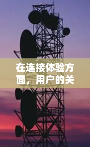 在连接体验方面,用户的关注点可能集中在以下几方面的表现 在连接体验方面,用户的关注点可能集中在以下几方面的表现