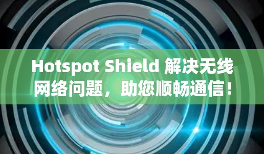 Hotspot Shield 解决无线网络问题,助您顺畅通信! Hotspot Shield 解决无线网络问题,助您顺畅通信!