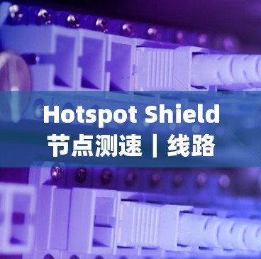 Hotspot Shield节点测速|线路分析 Hotspot Shield节点测速|线路分析