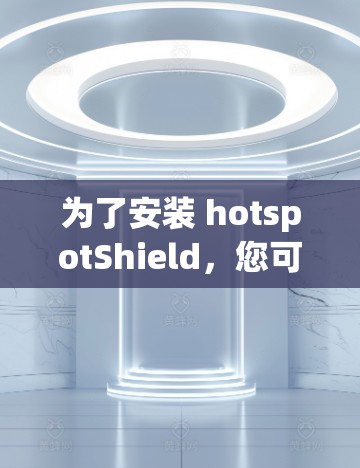 为了安装 hotspotShield,您可以按照以下步骤进行 为了安装 hotspotShield,您可以按照以下步骤进行