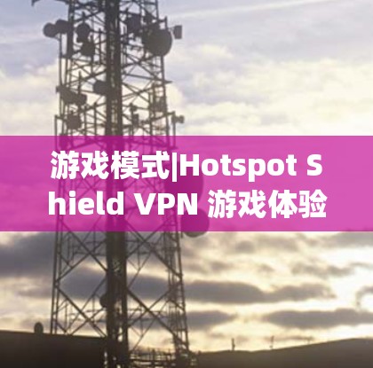 游戏模式|Hotspot Shield VPN 游戏体验测试,技术与用户体验的平衡 游戏模式|Hotspot Shield VPN 游戏体验测试,技术与用户体验的平衡