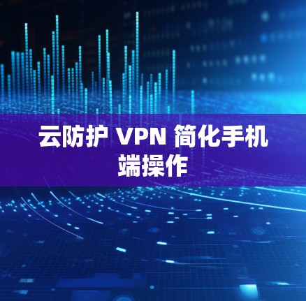 云防护 VPN 简化手机端操作 云防护 VPN 简化手机端操作