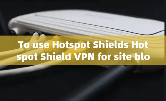 To use Hotspot Shields Hotspot Shield VPN for site blocking,follow these organized steps: To use Hotspot Shields Hotspot Shield VPN for site blocking,follow these organized steps: