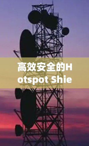 高效安全的Hotspot Shield VPN使用指南 高效安全的Hotspot Shield VPN使用指南