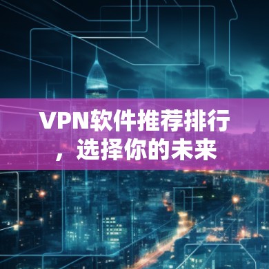 VPN软件推荐排行,选择你的未来 VPN软件推荐排行,选择你的未来