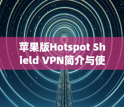 苹果版Hotspot Shield VPN简介与使用技巧 苹果版Hotspot Shield VPN简介与使用技巧