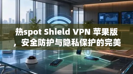 热spot Shield VPN 苹果版,安全防护与隐私保护的完美解决方案 热spot Shield VPN 苹果版,安全防护与隐私保护的完美解决方案