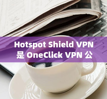 Hotspot Shield VPN 是 OneClick VPN 公司开发的一款功能多样、安全可靠的VPN服务。以下是对它的详细介绍 Hotspot Shield VPN 是 OneClick VPN 公司开发的一款功能多样、安全可靠的VPN服务。以下是对它的详细介绍