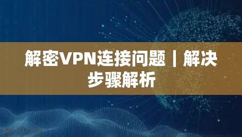 解密VPN连接问题|解决步骤解析 解密VPN连接问题|解决步骤解析