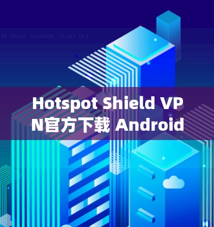 Hotspot Shield VPN官方下载 Android版，安全无痕，隐私至上的隐私网络解决方案