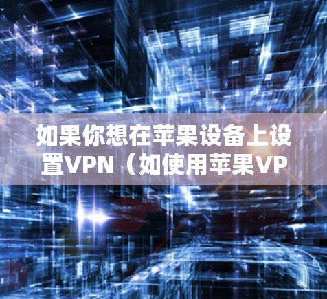 如果你想在苹果设备上设置VPN（如使用苹果VPN或相关应用）以下是设置步骤的指南