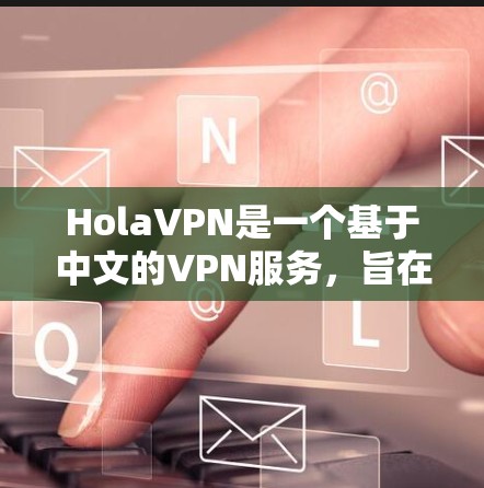 HolaVPN是一个基于中文的VPN服务，旨在为用户提供VPN体验。以下是对该服务的评测
