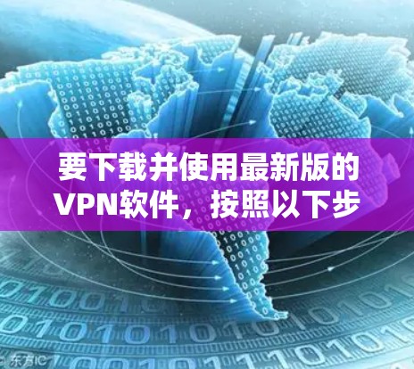 要下载并使用最新版的VPN软件，按照以下步骤操作
