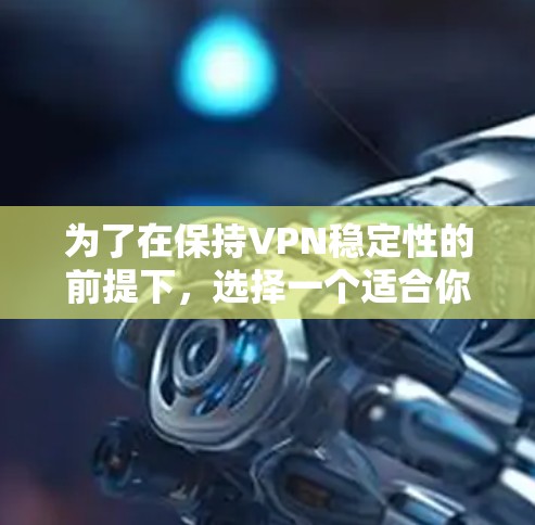 为了在保持VPN稳定性的前提下，选择一个适合你的客户端，以下是一些实用的建议